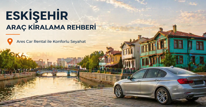 Eskişehir Araç Kiralama Rehberi: Ares Car Rental ile Konforlu Seyahat