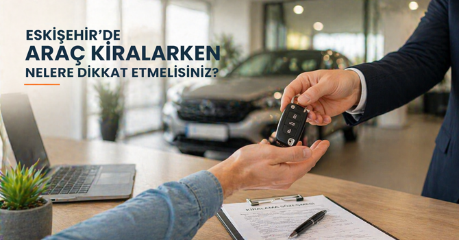 Eskişehir’de Araç Kiralarken Nelere Dikkat Etmelisiniz?