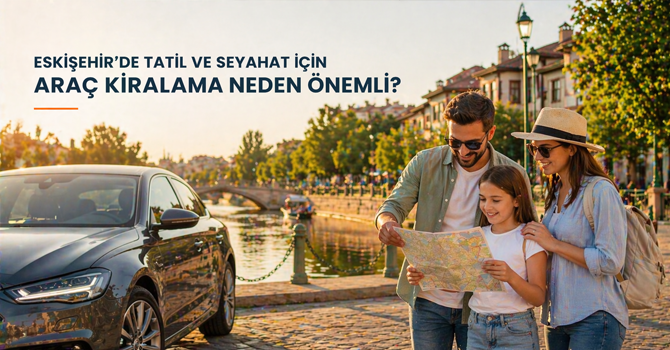 Eskişehir’de Tatil ve Seyahat İçin Araç Kiralama Neden Önemli?